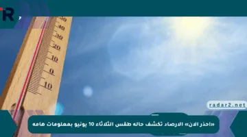 «احذر الآن» الأرصاد تكشف حالة طقس الثلاثاء 10 يونيو بمعلومات هامة